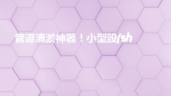 管道清淤神器！小型設(shè)備輕松解決堵塞難題？